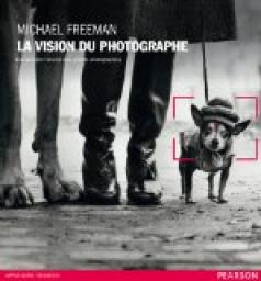 La vision du photographe : Comprendre l'oeuvre des grands photographes par Michael Freeman