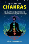 LE SECRET DES CHAKRAS: Les chakras et leur rle dans la gurison spirituelle et holistique par Clairambault