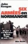 Six armées en Normandie : Du jour J à la libération de Paris, 6 juin - 25 août 1944 par Keegan